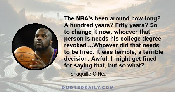 The NBA's been around how long? A hundred years? Fifty years? So to change it now, whoever that person is needs his college degree revoked....Whoever did that needs to be fired. It was terrible, a terrible decision.