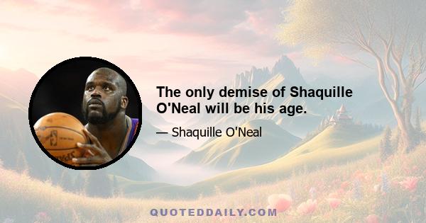 The only demise of Shaquille O'Neal will be his age.