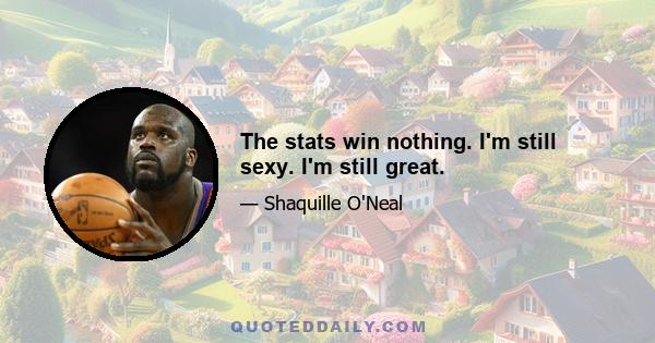 The stats win nothing. I'm still sexy. I'm still great.