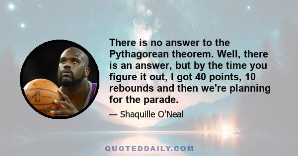 There is no answer to the Pythagorean theorem. Well, there is an answer, but by the time you figure it out, I got 40 points, 10 rebounds and then we're planning for the parade.