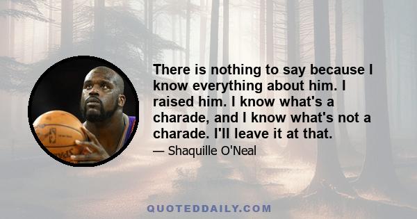 There is nothing to say because I know everything about him. I raised him. I know what's a charade, and I know what's not a charade. I'll leave it at that.