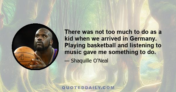 There was not too much to do as a kid when we arrived in Germany. Playing basketball and listening to music gave me something to do.