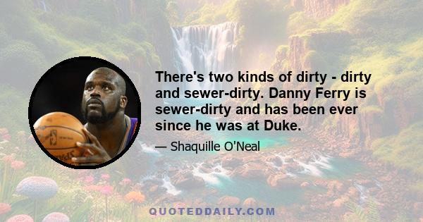 There's two kinds of dirty - dirty and sewer-dirty. Danny Ferry is sewer-dirty and has been ever since he was at Duke.