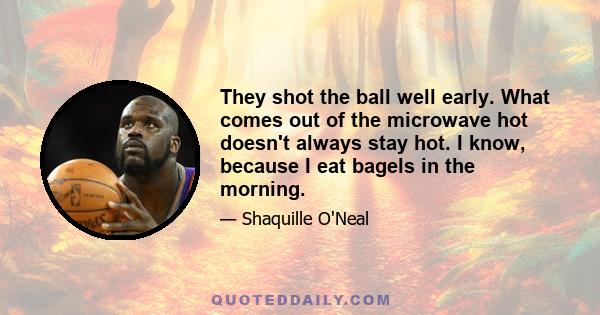 They shot the ball well early. What comes out of the microwave hot doesn't always stay hot. I know, because I eat bagels in the morning.