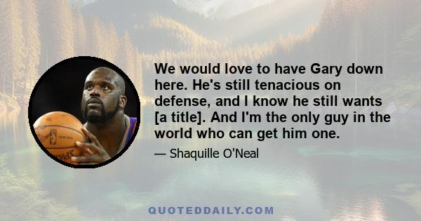 We would love to have Gary down here. He's still tenacious on defense, and I know he still wants [a title]. And I'm the only guy in the world who can get him one.