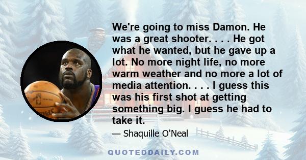 We're going to miss Damon. He was a great shooter. . . . He got what he wanted, but he gave up a lot. No more night life, no more warm weather and no more a lot of media attention. . . . I guess this was his first shot