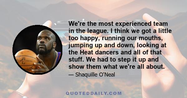 We're the most experienced team in the league. I think we got a little too happy, running our mouths, jumping up and down, looking at the Heat dancers and all of that stuff. We had to step it up and show them what we're 