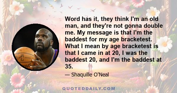 Word has it, they think I'm an old man, and they're not gonna double me. My message is that I'm the baddest for my age bracketest. What I mean by age bracketest is that I came in at 20, I was the baddest 20, and I'm the 