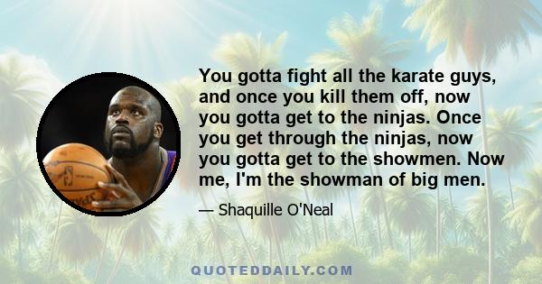 You gotta fight all the karate guys, and once you kill them off, now you gotta get to the ninjas. Once you get through the ninjas, now you gotta get to the showmen. Now me, I'm the showman of big men.