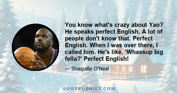 You know what's crazy about Yao? He speaks perfect English. A lot of people don't know that. Perfect English. When I was over there, I called him. He's like, 'Whassup big fella?' Perfect English!