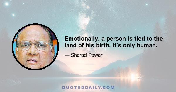 Emotionally, a person is tied to the land of his birth. It's only human.