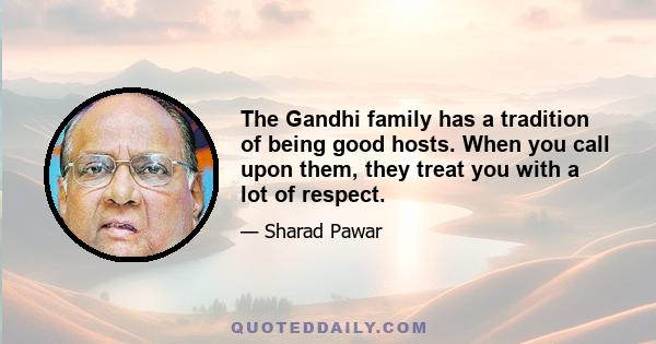 The Gandhi family has a tradition of being good hosts. When you call upon them, they treat you with a lot of respect.