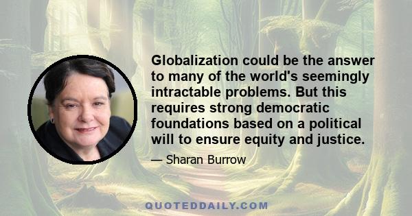 Globalization could be the answer to many of the world's seemingly intractable problems. But this requires strong democratic foundations based on a political will to ensure equity and justice.