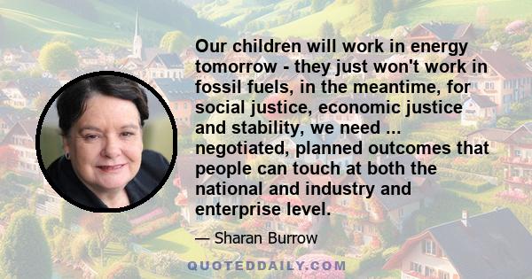 Our children will work in energy tomorrow - they just won't work in fossil fuels, in the meantime, for social justice, economic justice and stability, we need ... negotiated, planned outcomes that people can touch at