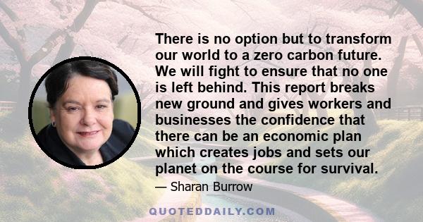 There is no option but to transform our world to a zero carbon future. We will fight to ensure that no one is left behind. This report breaks new ground and gives workers and businesses the confidence that there can be