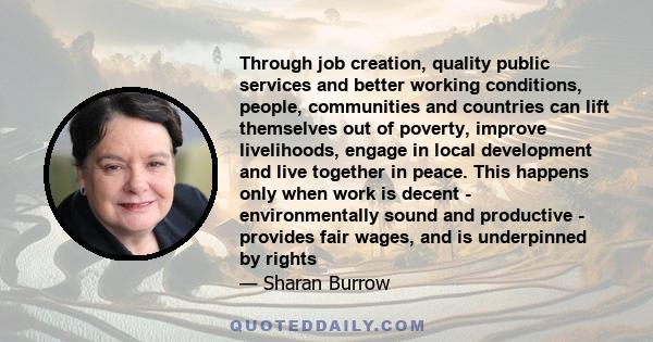 Through job creation, quality public services and better working conditions, people, communities and countries can lift themselves out of poverty, improve livelihoods, engage in local development and live together in