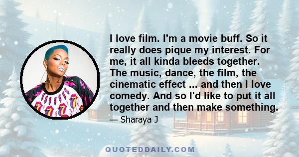 I love film. I'm a movie buff. So it really does pique my interest. For me, it all kinda bleeds together. The music, dance, the film, the cinematic effect ... and then I love comedy. And so I'd like to put it all