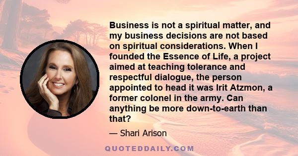 Business is not a spiritual matter, and my business decisions are not based on spiritual considerations. When I founded the Essence of Life, a project aimed at teaching tolerance and respectful dialogue, the person