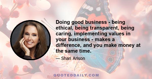 Doing good business - being ethical, being transparent, being caring, implementing values in your business - makes a difference, and you make money at the same time.