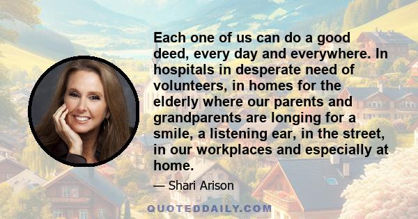 Each one of us can do a good deed, every day and everywhere. In hospitals in desperate need of volunteers, in homes for the elderly where our parents and grandparents are longing for a smile, a listening ear, in the