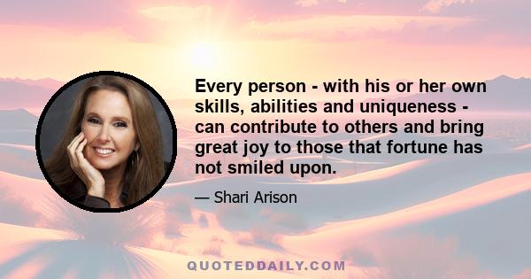 Every person - with his or her own skills, abilities and uniqueness - can contribute to others and bring great joy to those that fortune has not smiled upon.