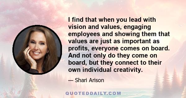 I find that when you lead with vision and values, engaging employees and showing them that values are just as important as profits, everyone comes on board. And not only do they come on board, but they connect to their