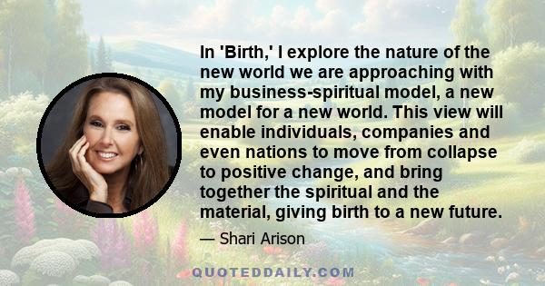 In 'Birth,' I explore the nature of the new world we are approaching with my business-spiritual model, a new model for a new world. This view will enable individuals, companies and even nations to move from collapse to