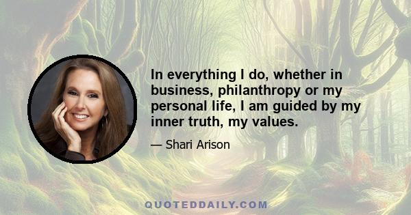 In everything I do, whether in business, philanthropy or my personal life, I am guided by my inner truth, my values.