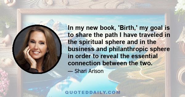 In my new book, 'Birth,' my goal is to share the path I have traveled in the spiritual sphere and in the business and philanthropic sphere in order to reveal the essential connection between the two.