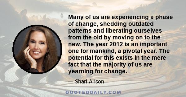 Many of us are experiencing a phase of change, shedding outdated patterns and liberating ourselves from the old by moving on to the new. The year 2012 is an important one for mankind, a pivotal year. The potential for