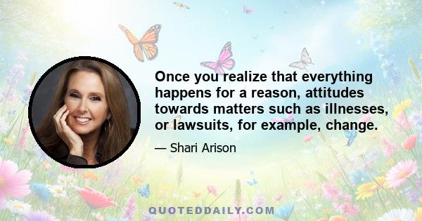 Once you realize that everything happens for a reason, attitudes towards matters such as illnesses, or lawsuits, for example, change.