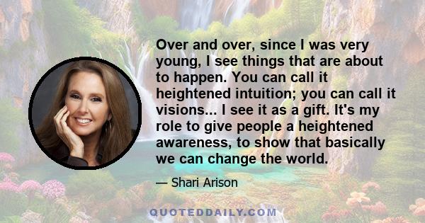 Over and over, since I was very young, I see things that are about to happen. You can call it heightened intuition; you can call it visions... I see it as a gift. It's my role to give people a heightened awareness, to