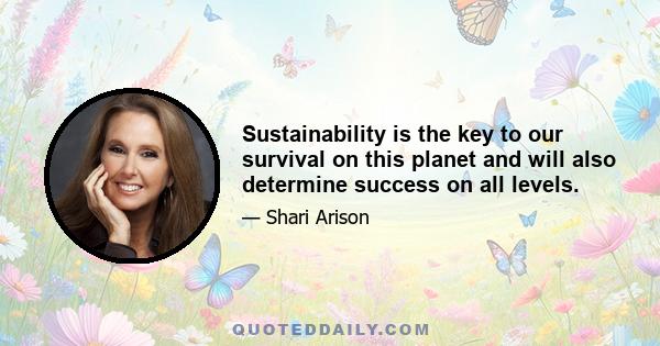 Sustainability is the key to our survival on this planet and will also determine success on all levels.