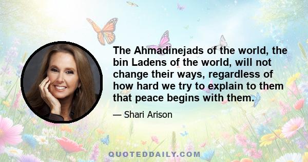 The Ahmadinejads of the world, the bin Ladens of the world, will not change their ways, regardless of how hard we try to explain to them that peace begins with them.