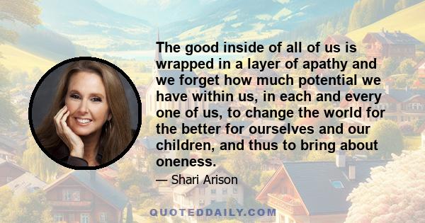 The good inside of all of us is wrapped in a layer of apathy and we forget how much potential we have within us, in each and every one of us, to change the world for the better for ourselves and our children, and thus