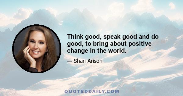 Think good, speak good and do good, to bring about positive change in the world.