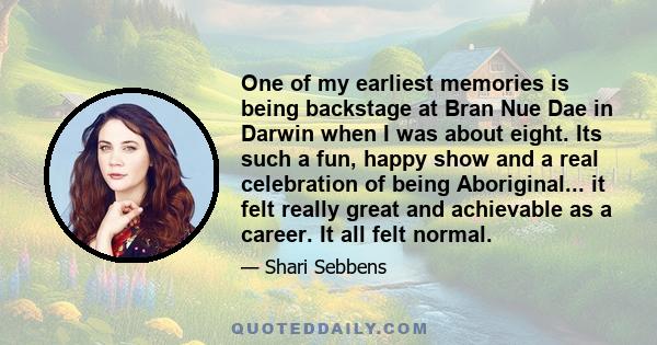 One of my earliest memories is being backstage at Bran Nue Dae in Darwin when I was about eight. Its such a fun, happy show and a real celebration of being Aboriginal... it felt really great and achievable as a career.