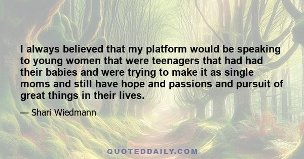 I always believed that my platform would be speaking to young women that were teenagers that had had their babies and were trying to make it as single moms and still have hope and passions and pursuit of great things in 