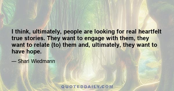 I think, ultimately, people are looking for real heartfelt true stories. They want to engage with them, they want to relate (to) them and, ultimately, they want to have hope.