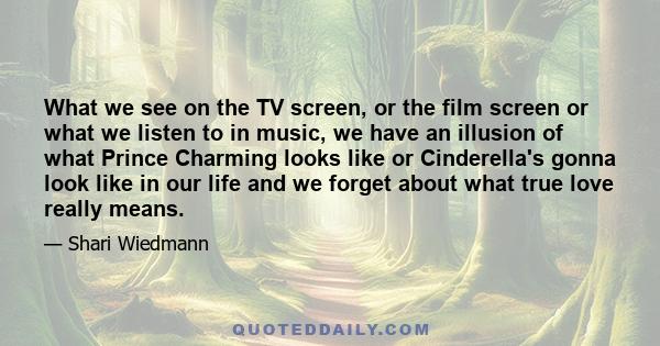 What we see on the TV screen, or the film screen or what we listen to in music, we have an illusion of what Prince Charming looks like or Cinderella's gonna look like in our life and we forget about what true love