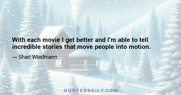 With each movie I get better and I'm able to tell incredible stories that move people into motion.