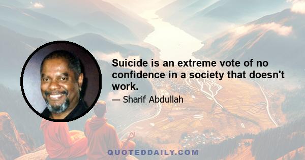 Suicide is an extreme vote of no confidence in a society that doesn't work.