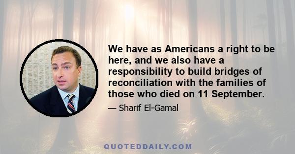 We have as Americans a right to be here, and we also have a responsibility to build bridges of reconciliation with the families of those who died on 11 September.