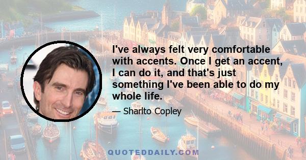 I've always felt very comfortable with accents. Once I get an accent, I can do it, and that's just something I've been able to do my whole life.