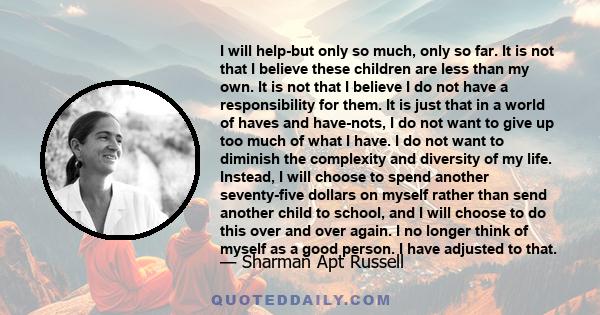 I will help-but only so much, only so far. It is not that I believe these children are less than my own. It is not that I believe I do not have a responsibility for them. It is just that in a world of haves and