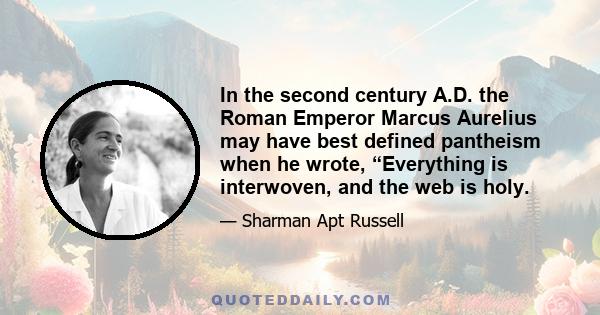 In the second century A.D. the Roman Emperor Marcus Aurelius may have best defined pantheism when he wrote, “Everything is interwoven, and the web is holy.