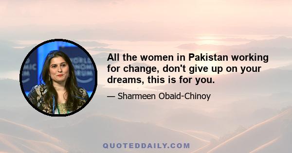 All the women in Pakistan working for change, don't give up on your dreams, this is for you.