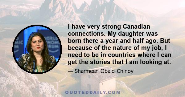 I have very strong Canadian connections. My daughter was born there a year and half ago. But because of the nature of my job, I need to be in countries where I can get the stories that I am looking at.