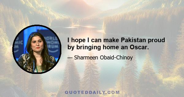 I hope I can make Pakistan proud by bringing home an Oscar.