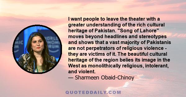 I want people to leave the theater with a greater understanding of the rich cultural heritage of Pakistan. Song of Lahore moves beyond headlines and stereotypes and shows that a vast majority of Pakistanis are not